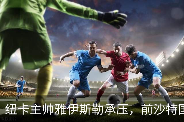 纽卡主帅雅伊斯勒承压，前沙特国脚称其或重返吉达国民
